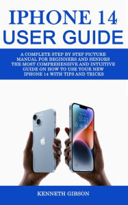 Title: Iphone 14 User Guide: A Complete Step by Step Picture Manual for Beginners and Seniors (The Most Comprehensive and Intuitive Guide on How to Use Your New Iphone 14 With Tips and Tricks), Author: Kenneth Gibson