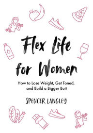 Title: Flex Life for Women: How to Lose Weight, Get Toned, and Build a Bigger Butt, Author: Spencer Langley