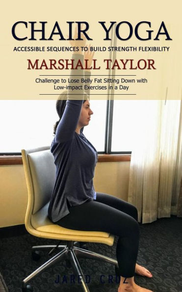 Chair Yoga: Accessible Sequences to Build Strength Flexibility (Challenge to Lose Belly Fat Sitting Down with Low-impact Exercises in a Day)
