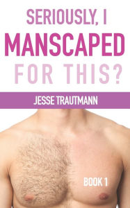 Title: Seriously, I Manscaped for This? Book One, Author: Jesse Trautmann