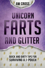 Title: Unicorn Farts and Glitter: Quick and Dirty Tips for Surviving a J-Pouch, Author: Aw Cross