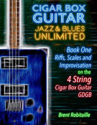 Title: Cigar Box Guitar Jazz & Blues Unlimited - Book One 4 String: Book One: Riffs, Scales and Improvisation - 4 String Tuning GDGB, Author: Brent C Robitaille