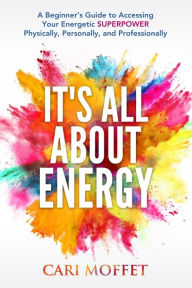 Title: It's All About Energy: A Beginner's Guide to Accessing Your Energetic SUPERPOWER Physically, Personally, and Professionally, Author: Cari Moffet