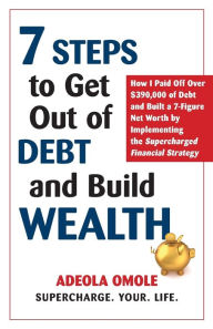 Title: 7 Steps to Get Out of Debt and Build Wealth: How I Paid Off Over $390,000 of Debt and Built a 7-Figure Net Worth by Implementing the Supercharged Financial Strategy, Author: Adeola Omole