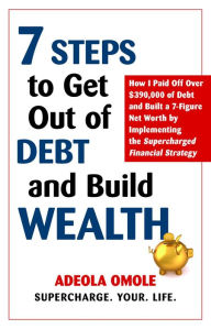 Title: 7 Steps to Get Out of Debt and Build Wealth: How I Paid Off Over $390,000 of Debt and Built a 7-Figure Net Worth by Implementing the Supercharged Financial Strategy, Author: Adeola Omole