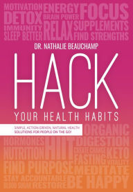 Title: Hack Your Health Habits: Simple, Action-Driven, Natural Health Solutions For People On The Go!, Author: Dr. Nathalie Beauchamp
