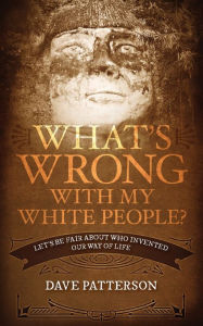 Title: What's Wrong With My White People?: Let's Be Fair About Who Invented Our Way of Life, Author: Dave Patterson