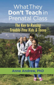 Title: What They Don't Teach in Prenatal Class: The Key to Raising Trouble-Free Kids & Teens, Author: Anne Andrew