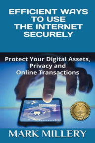 Title: EFFICIENT WAYS TO USE THE INTERNET SECURELY: Protect Your Digital Assets, Privacy and Online Transactions, Author: Mark Millery