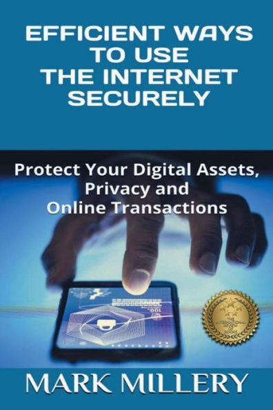 EFFICIENT WAYS TO USE THE INTERNET SECURELY: Protect Your Digital Assets, Privacy and Online Transactions
