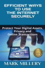 EFFICIENT WAYS TO USE THE INTERNET SECURELY: Protect Your Digital Assets, Privacy and Online Transactions