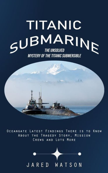 Titanic Submarine: The Unsolved Mystery of the Titanic Submersible (Oceangate Latest Findings There is to Know About the Tragedy Story, Mission Crews and Lots More)