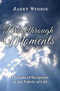 Title: Breakthrough Moments: Threads of Scripture in the Fabric of Life, Author: Janet Lynn Stobie