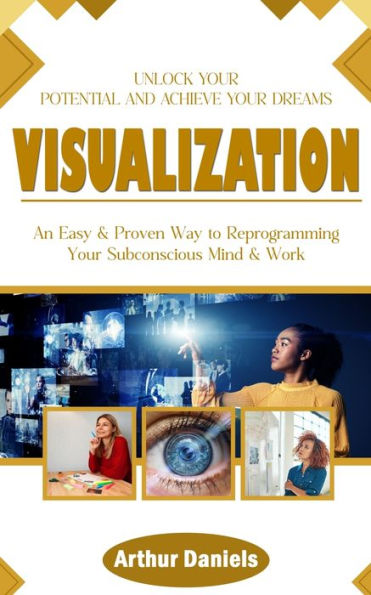 Visualization: Unlock Your Potential and Achieve Your Dreams (An Easy & Proven Way to Reprogramming Your Subconscious Mind & Work)