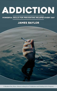Title: Addiction: Powerful Skills for Preventing Relapse Every Day (A Modern Day Story About Letting Go of Addiction and Finding Life's Purpose), Author: James Baylor