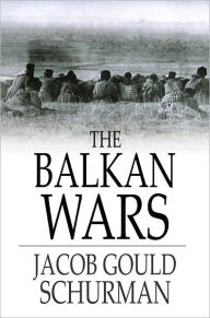 Title: The Balkan Wars: 1912-1913, Third Edition, Author: Jacob Gould Schurman