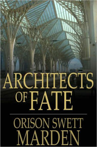 Title: Architects of Fate: Or, Steps to Success and Power, Author: Orison Swett Marden