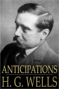 Title: Anticipations: Of the Reaction of Mechanical and Scientific Progress Upon Human Life and Thought, Author: H. G. Wells