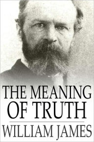 Title: The Meaning of Truth: A Sequel to 'Pragmatism', Author: William James