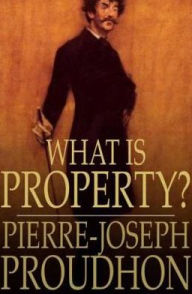 Title: What is Property?: An Inquiry Into the Principle of Right and of Government, Author: Pierre-Joseph Proudhon