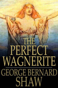 Title: The Perfect Wagnerite: A Commentary on the Niblung's Ring, Author: George Bernard Shaw