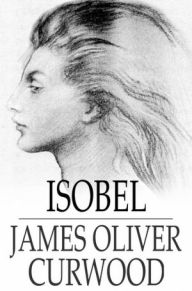 Title: Isobel: A Romance of the Northern Trail, Author: James Oliver Curwood