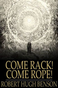 Title: Come Rack! Come Rope!, Author: Robert Hugh Benson