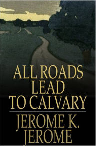 Title: All Roads Lead to Calvary, Author: Jerome K. Jerome