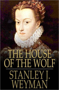Title: The House of the Wolf: A Romance, Author: Stanley J. Weyman
