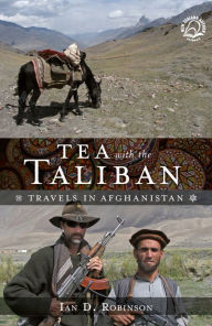 Title: Tea with the Taliban: Travels in Afghanistan, Author: Ian D. Robinson