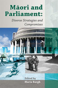 Title: Maori and Parliament: Diverse Strategies and Compromises, Author: Maria Bargh
