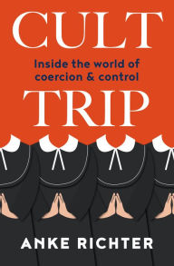 Title: Cult Trip: Inside the world of coercion and control, Author: Anke Richter