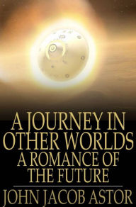 Title: A Journey in Other Worlds: A Romance of the Future, Author: John Jacob Astor