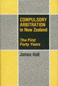 Title: Compulsory Arbitration in New Zealand: The First Forty Years, Author: James Holt