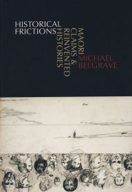 Title: Historical Frictions: Maori Claims and Reinvented Histories, Author: Michael Belgrave