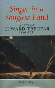 Title: Singer in a Songless Land: A Life of Edward Tregear, 1846-1931, Author: K. R. Howe