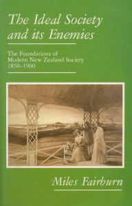 Title: The Ideal Society and Its Enemies: The Foundations of Modern New Zealand Society, 1850-1900, Author: Miles Fairburn