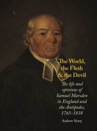 Title: The World, The Flesh and the Devil: The Life and Opinions of Samuel Marsden in England and the Antipodes, 1765-1838, Author: Andrew Sharp