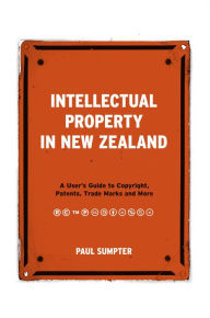 Title: Intellectual Property in New Zealand: A User's Guide to Copyright, Patents, Trade Marks and More, Author: Paul Sumpter
