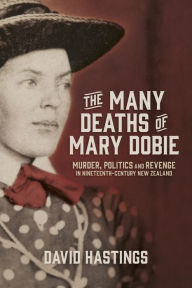 Title: The Many Deaths of Mary Dobie: Murder, Politics and Revenge in Nineteenth-Century New Zealand, Author: David Murray Hastings