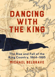 Title: Dancing with the King: The Rise and Fall of the King Country, 1864-1885, Author: Michael Belgrave
