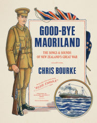 Title: Good-bye Maoriland: The Songs and Sounds of New Zealand's Great War, Author: Chris Bourke