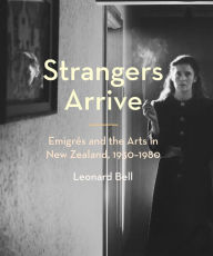 Title: Strangers Arrive: Emigrés and the Arts in New Zealand, 1930-1980, Author: Leonard Bell