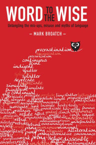 Title: Word to the Wise: Untangling the Mix-ups, Misuse and Myths of Language, Author: Mark Broatch