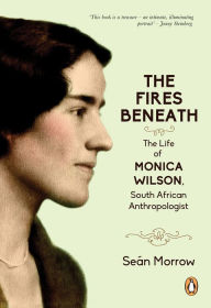 Title: The Fires Beneath: The Life of Monica Wilson, South African Anthropologist, Author: Seán Morrow