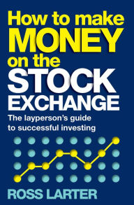 Title: How to Make Money on the Stock Exchange: The layperson's guide to successful investing, Author: Ross Larter