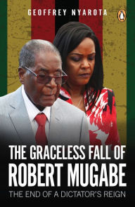 Title: The Graceless Fall of Robert Mugabe: The End of a Dictator's Reign, Author: Geoffrey Nyarota