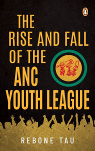 Title: The Rise and Fall of the ANC Youth League, Author: Rebone Tau