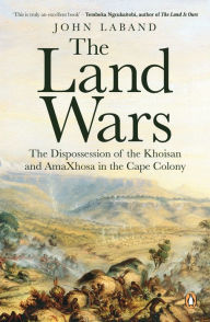 Title: The Land Wars: The Dispossession of the Khoisan and AmaXhosa in the Cape Colony, Author: John Laband