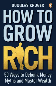 Title: How to Grow Rich: 50 Ways to Debunk Money Myths and Master Wealth, Author: Douglas Kruger